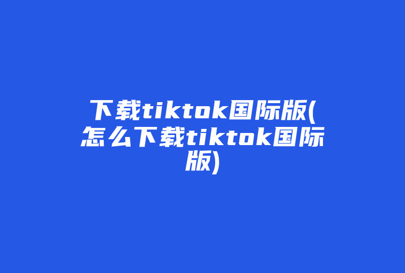 下载tiktok国际版(怎么下载tiktok国际版)-国际网络专线