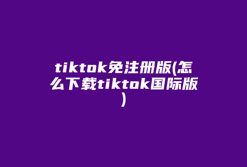 tiktok免注册版(怎么下载tiktok国际版)-国际网络专线