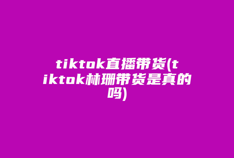 tiktok直播带货(tiktok林珊带货是真的吗)-国际网络专线