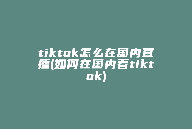 tiktok怎么在国内直播(如何在国内看tiktok)-国际网络专线