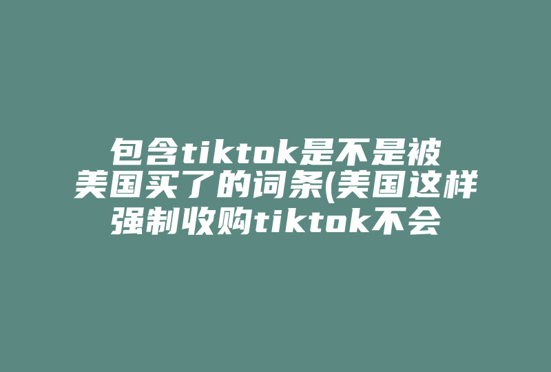 包含tiktok是不是被美国买了的词条(美国这样强制收购tiktok不会导致国外资本出逃吗 )-国际网络专线