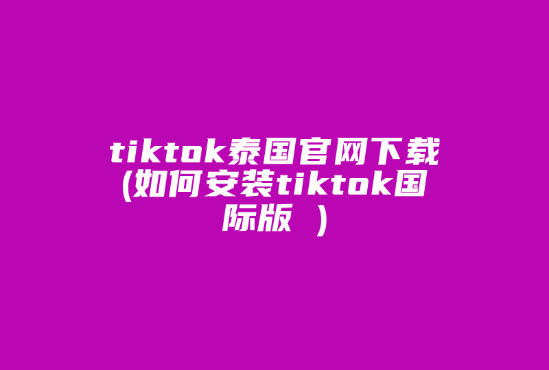 tiktok泰国官网下载(如何安装tiktok国际版 )-国际网络专线