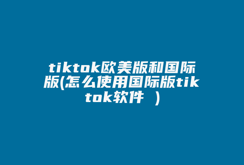 tiktok欧美版和国际版(怎么使用国际版tiktok软件 )-国际网络专线