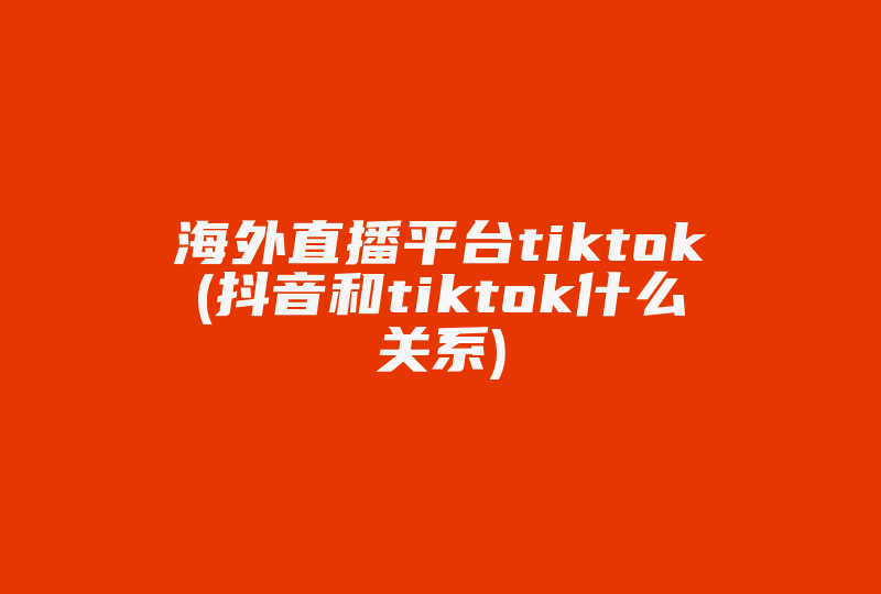 海外直播平台tiktok(抖音和tiktok什么关系)-国际网络专线