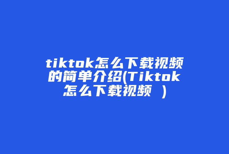 tiktok怎么下载视频的简单介绍(Tiktok怎么下载视频 )-国际网络专线