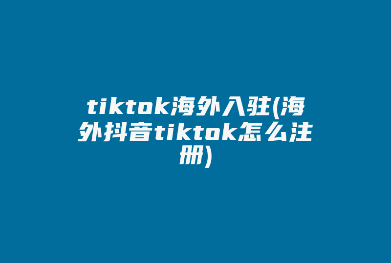 tiktok海外入驻(海外抖音tiktok怎么注册)-国际网络专线
