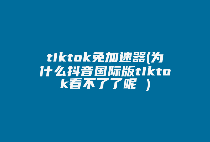 tiktok免加速器(为什么抖音国际版tiktok看不了了呢 )-国际网络专线