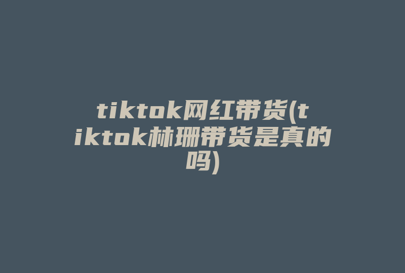 tiktok网红带货(tiktok林珊带货是真的吗)-国际网络专线
