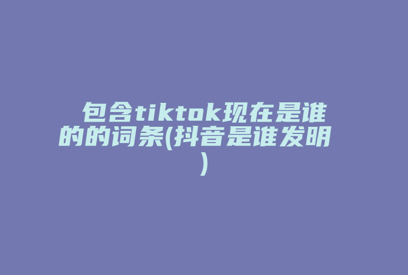 包含tiktok现在是谁的的词条(抖音是谁发明 )-国际网络专线
