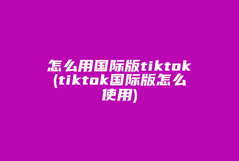 怎么用国际版tiktok(tiktok国际版怎么使用)-国际网络专线