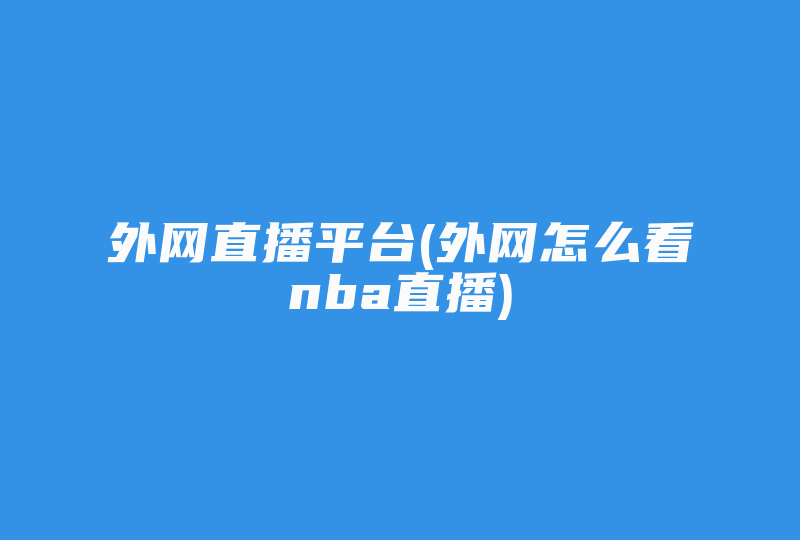 外网直播平台(外网怎么看nba直播)-国际网络专线