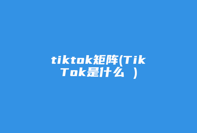 tiktok矩阵(TikTok是什么 )-国际网络专线
