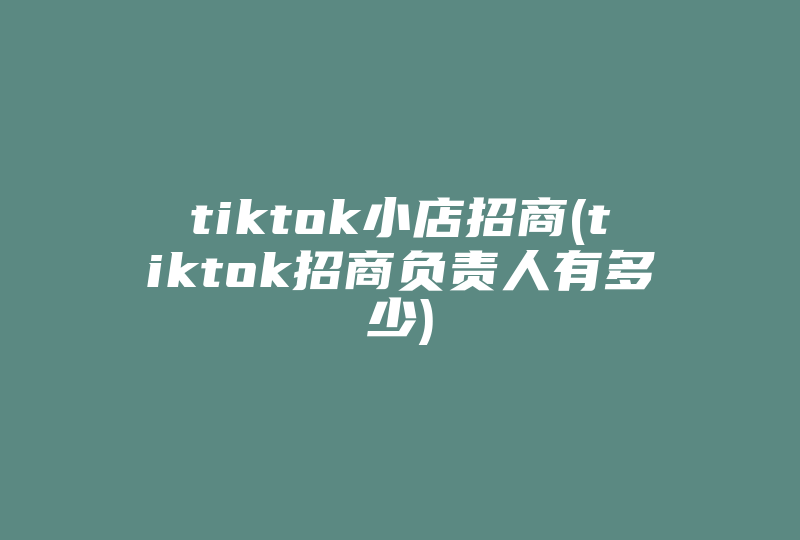 tiktok小店招商(tiktok招商负责人有多少)-国际网络专线