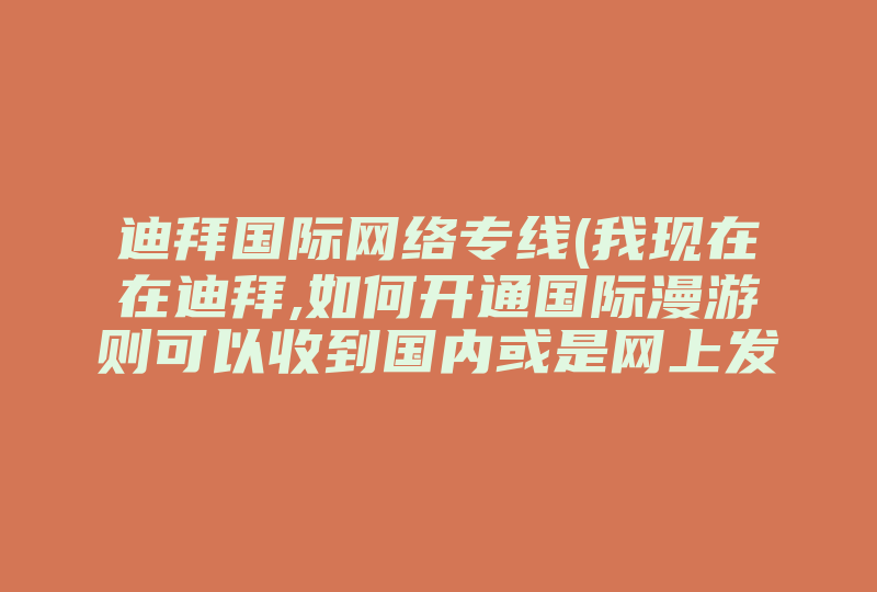 迪拜国际网络专线(我现在在迪拜,如何开通国际漫游则可以收到国内或是网上发来的短信,要具备哪些条件 )-国际网络专线