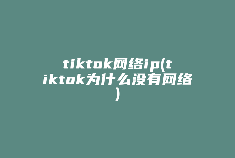 tiktok网络ip(tiktok为什么没有网络)-国际网络专线