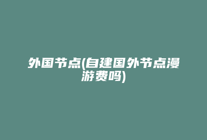 外国节点(自建国外节点漫游费吗)-国际网络专线