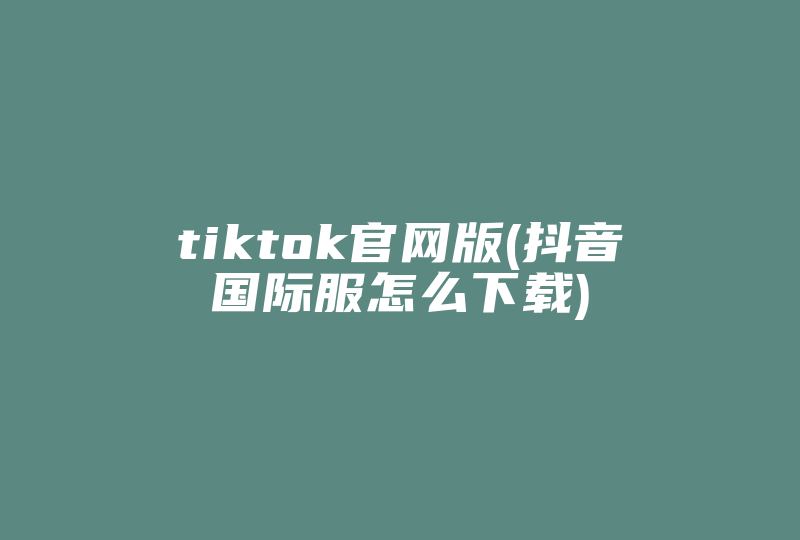 tiktok官网版(抖音国际服怎么下载)-国际网络专线