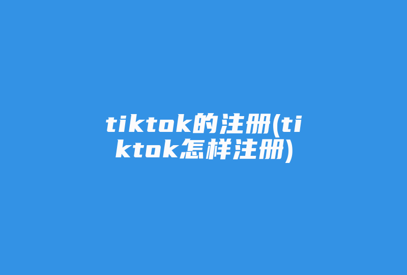 tiktok的注册(tiktok怎样注册)-国际网络专线