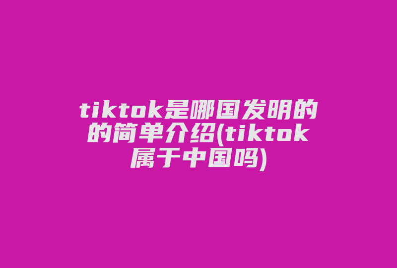 tiktok是哪国发明的的简单介绍(tiktok属于中国吗)-国际网络专线