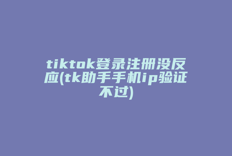 tiktok登录注册没反应(tk助手手机ip验证不过)-国际网络专线