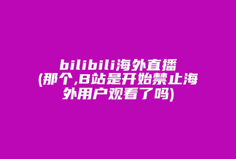 bilibili海外直播(那个,B站是开始禁止海外用户观看了吗)-国际网络专线