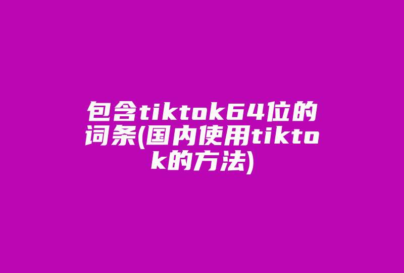 包含tiktok64位的词条(国内使用tiktok的方法)-国际网络专线