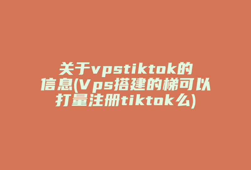 关于vpstiktok的信息(Vps搭建的梯可以打量注册tiktok么)-国际网络专线