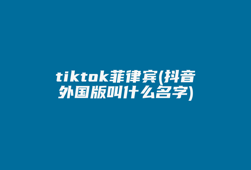 tiktok菲律宾(抖音外国版叫什么名字)-国际网络专线