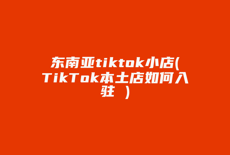东南亚tiktok小店(TikTok本土店如何入驻 )-国际网络专线