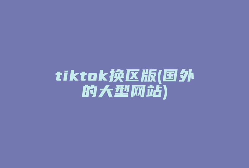 tiktok换区版(国外的大型网站)-国际网络专线