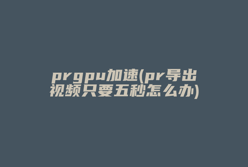 prgpu加速(pr导出视频只要五秒怎么办)-国际网络专线