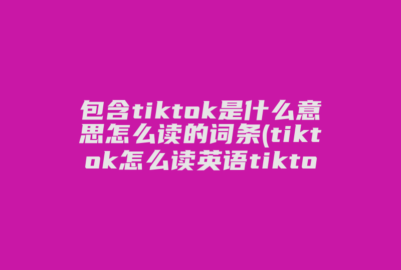 包含tiktok是什么意思怎么读的词条(tiktok怎么读英语tiktok怎么读)-国际网络专线