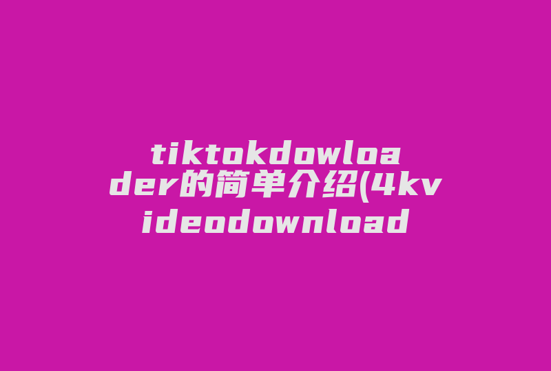 tiktokdowloader的简单介绍(4kvideodownloader中的视频可以免费商用吗)-国际网络专线