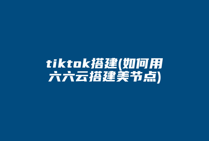 tiktok搭建(如何用六六云搭建美节点)-国际网络专线