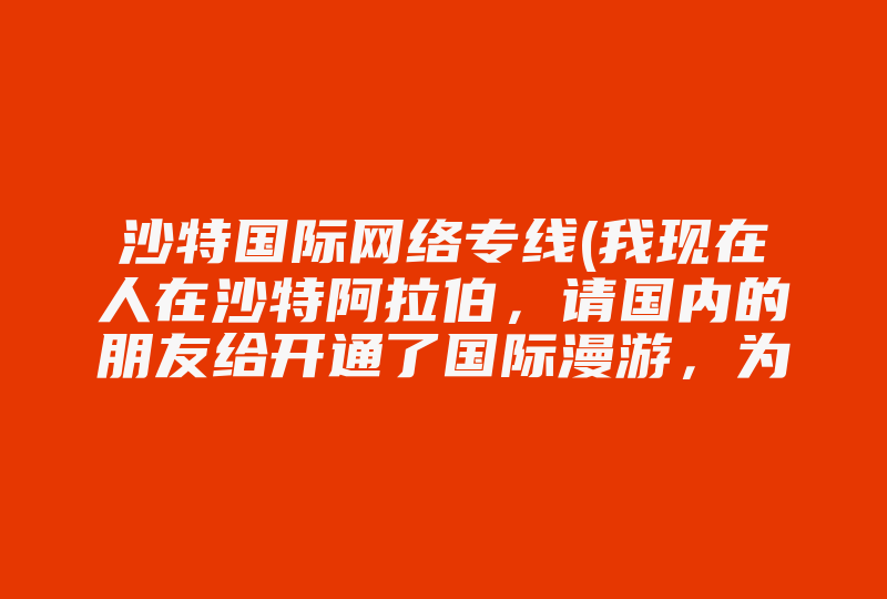 沙特国际网络专线(我现在人在沙特阿拉伯，请国内的朋友给开通了国际漫游，为什么还是用不了)-国际网络专线