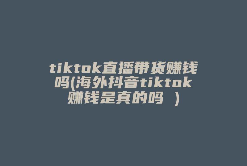 tiktok直播带货赚钱吗(海外抖音tiktok赚钱是真的吗 )-国际网络专线