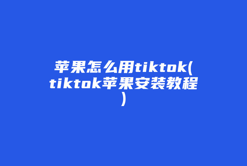 苹果怎么用tiktok(tiktok苹果安装教程)-国际网络专线