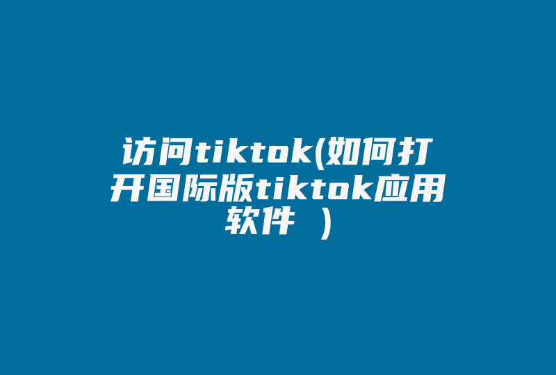 访问tiktok(如何打开国际版tiktok应用软件 )-国际网络专线