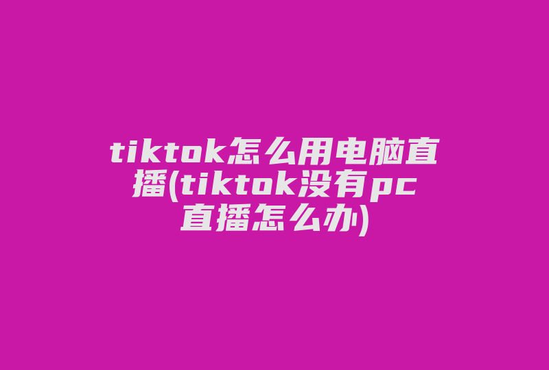 tiktok怎么用电脑直播(tiktok没有pc直播怎么办)-国际网络专线