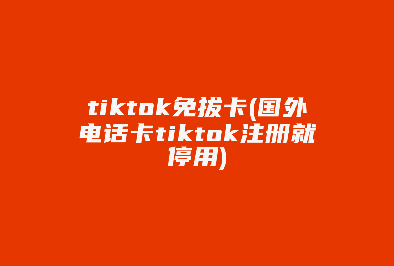 tiktok免拔卡(国外电话卡tiktok注册就停用)-国际网络专线