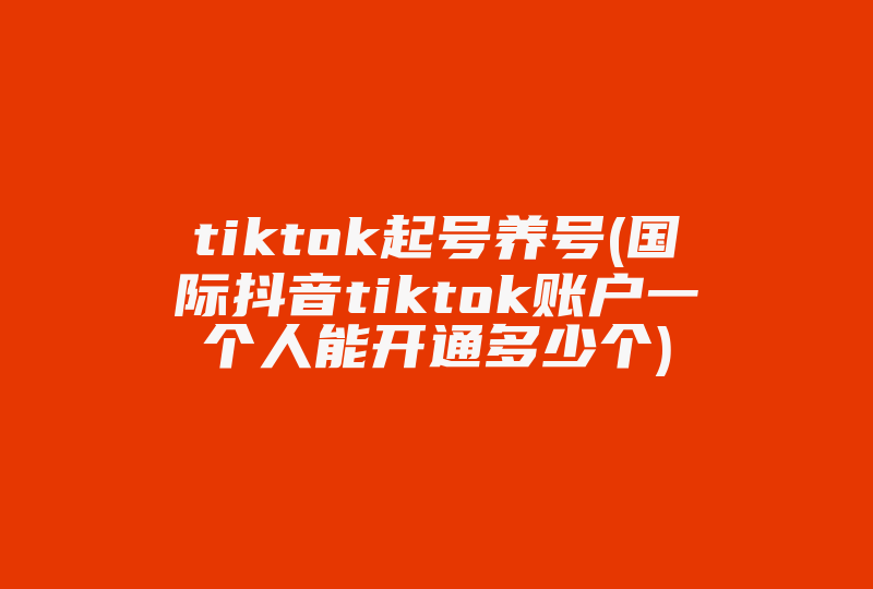 tiktok起号养号(国际抖音tiktok账户一个人能开通多少个)-国际网络专线