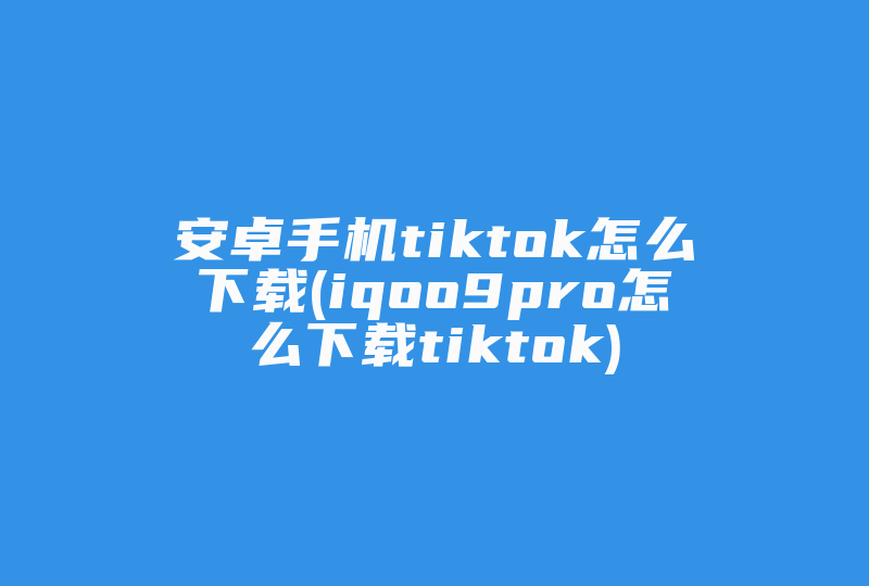 安卓手机tiktok怎么下载(iqoo9pro怎么下载tiktok)-国际网络专线