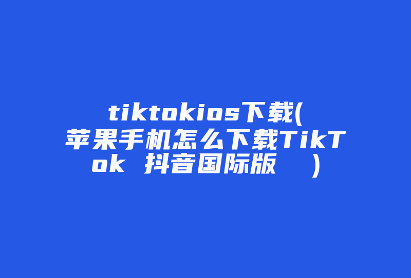 tiktokios下载(苹果手机怎么下载TikTok 抖音国际版  )-国际网络专线