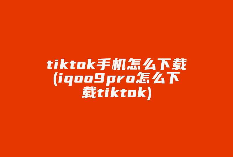 tiktok手机怎么下载(iqoo9pro怎么下载tiktok)-国际网络专线