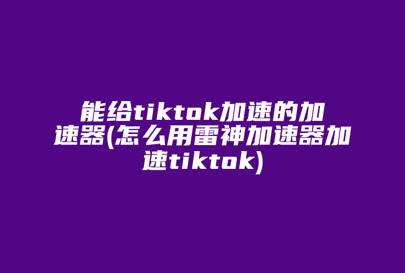 能给tiktok加速的加速器(怎么用雷神加速器加速tiktok)-国际网络专线