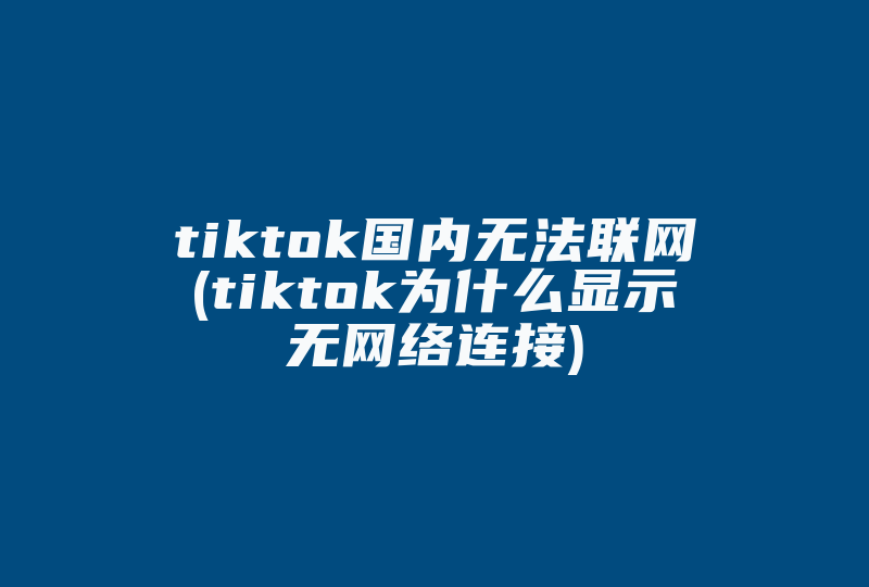 tiktok国内无法联网(tiktok为什么显示无网络连接)-国际网络专线