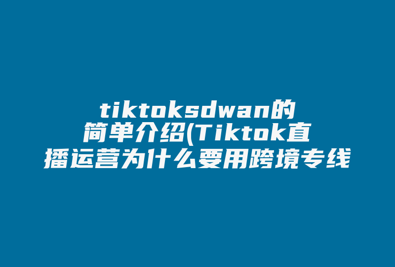 tiktoksdwan的简单介绍(Tiktok直播运营为什么要用跨境专线 )-国际网络专线