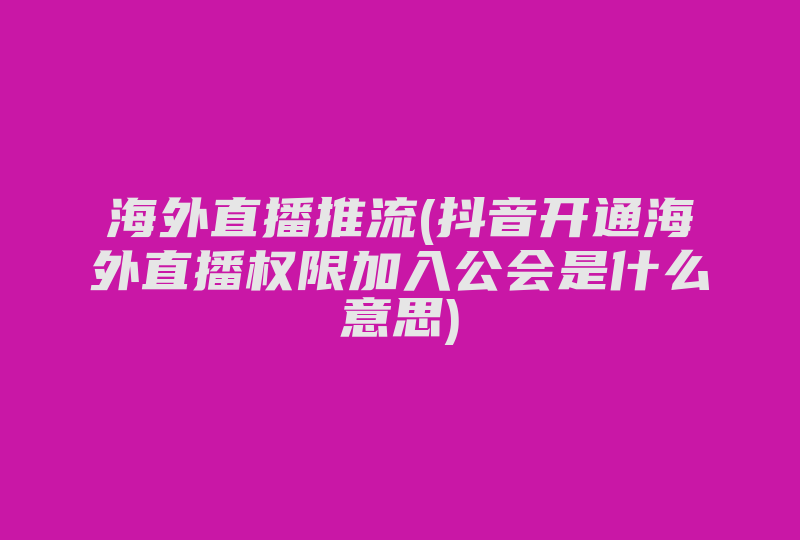 海外直播推流(抖音开通海外直播权限加入公会是什么意思)-国际网络专线