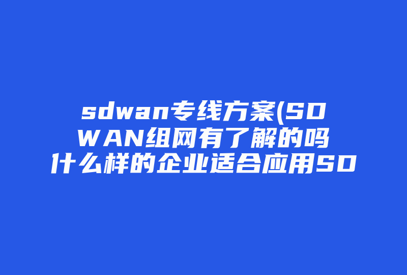 sdwan专线方案(SD WAN组网有了解的吗 什么样的企业适合应用SD WAN解决方案组网)-国际网络专线