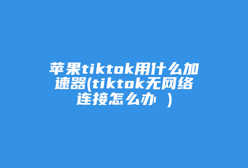 苹果tiktok用什么加速器(tiktok无网络连接怎么办 )-国际网络专线